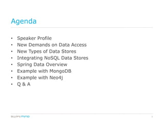 Agenda

•   Speaker Profile
•   New Demands on Data Access
•   New Types of Data Stores
•   Integrating NoSQL Data Stores
•   Spring Data Overview
•   Example with MongoDB
•   Example with Neo4j
•   Q&A




                                    2
 