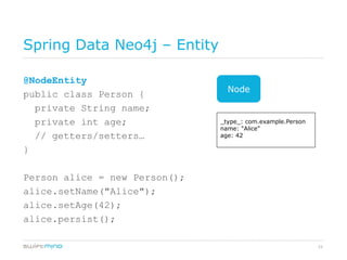Spring Data Neo4j – Entity

@NodeEntity
                                 Node
public class Person {
  private String name;
  private int age;             _type_: com.example.Person
                               name: "Alice"
  // getters/setters…          age: 42

}

Person alice = new Person();
alice.setName("Alice");
alice.setAge(42);
alice.persist();

                                                            21
 