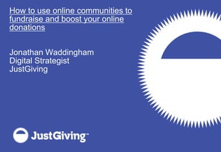 How to use online communities to
fundraise and boost your online
donations


Jonathan Waddingham
Digital Strategist
JustGiving
 