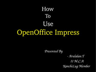 How 
        To
       Use
OpenOffice Impress

        Presented By 
                                  ­ Arulalan.T
                                      II M.C.A
                             KanchiLug Member
 