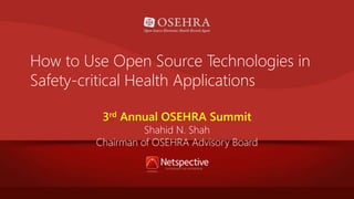 How to Use Open Source Technologies in 
Safety-critical Health Applications 
3rd Annual OSEHRA Summit 
Shahid N. Shah 
Chairman of OSEHRA Advisory Board 
 