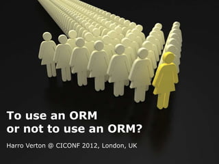 To use an ORM
or not to use an ORM?
Harro Verton @ CICONF 2012, London, UK
 