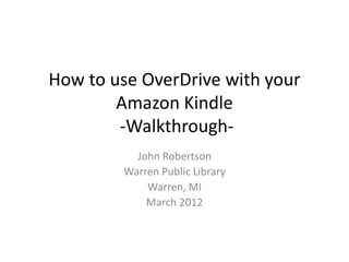 How to use OverDrive with your
        Amazon Kindle
        -Walkthrough-
          John Robertson
        Warren Public Library
            Warren, MI
            March 2012
 