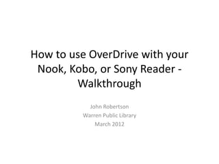 How to use OverDrive with your
 Nook, Kobo, or Sony Reader -
        Walkthrough
           John Robertson
         Warren Public Library
             March 2012
 