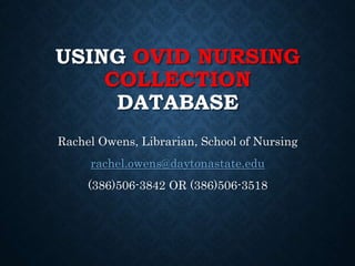 USING OVID NURSING
COLLECTION
DATABASE
Rachel Owens, Librarian, School of Nursing
rachel.owens@daytonastate.edu
(386)506-3842 OR (386)506-3518
 