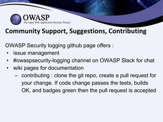 Community Support, Suggestions, Contributing
OWASP Security logging github page offers :
• issue management
• #owaspsecuri...