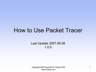 How to Use Packet Tracer

      Last Update 2007.06.08
              1.0.0




      Copyright 2007 Kenneth M. Chipps PhD   1
                 www.chipps.com
 