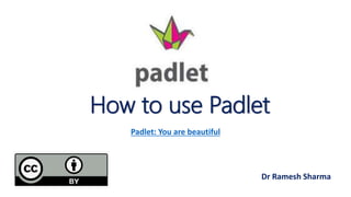 How to use Padlet
Padlet: You are beautiful
Dr Ramesh Sharma
 