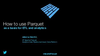 How to use Parquet
as a basis for ETL and analytics
Julien Le Dem @J_
VP Apache Parquet
Analytics Data Pipeline tech lead, Data Platform
@ApacheParquet
 