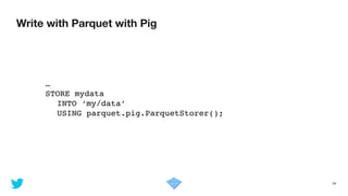 Write with Parquet with Pig
34
…!
STORE mydata !
! INTO ‘my/data’ !
! USING parquet.pig.ParquetStorer();
 