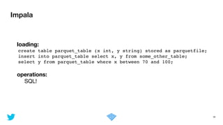 Impala
39
	 loading:
create table parquet_table (x int, y string) stored as parquetfile;!
insert into parquet_table select x, y from some_other_table;!
select y from parquet_table where x between 70 and 100;!
	 

	 operations:

	 	 SQL!
 