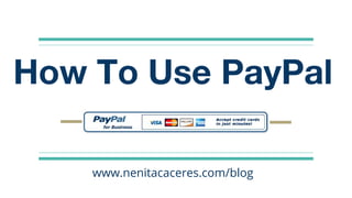 How To Use PayPal
www.nenitacaceres.com/blog
 