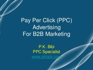 Pay Per Click (PPC)
    Advertising
For B2B Marketing

     P.K. Bibi
   PPC Specialist
   www.pkbibi.com
 