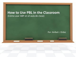How to Use PBL in the Classroom
(Cómo usar ABP en el aula de clase)




                                      Por: Aníbal J. Ordaz
 