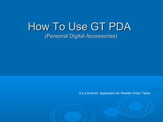 How To Use GT PDAHow To Use GT PDA
(Personal Digital Accessories)(Personal Digital Accessories)
It’s a Android Application for Retailer Order Taken
 