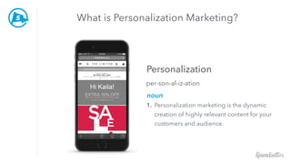 noun
Personalization marketing is the dynamic
creation of highly relevant content for your
customers and audience.
Persona...