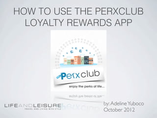 HOW TO USE THE PERXCLUB
  LOYALTY REWARDS APP




               by: Adeline Yuboco
               October 2012
 