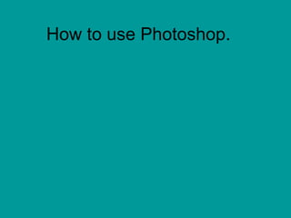 How to use Photoshop.  