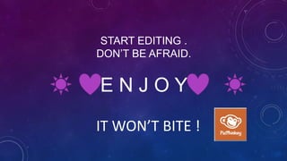 START EDITING .
DON’T BE AFRAID.
E N J O Y
IT WON’T BITE !
 