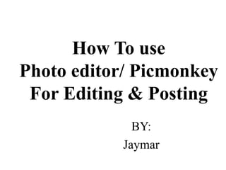 How To use
Photo editor/ Picmonkey
For Editing & Posting
BY:
Jaymar
 