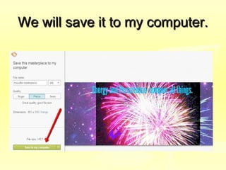 We will save it to my computer.We will save it to my computer.
 