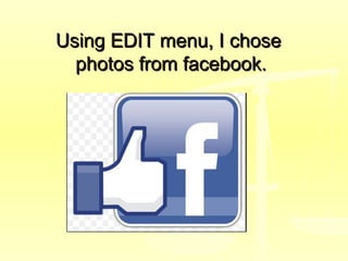 Using EDIT menu, I choseUsing EDIT menu, I chose
photos from facebook.photos from facebook.
 