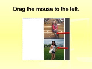 Drag the mouse to the left.Drag the mouse to the left.
 