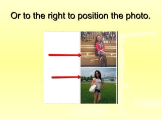 Or to the right to position the photo.Or to the right to position the photo.
 