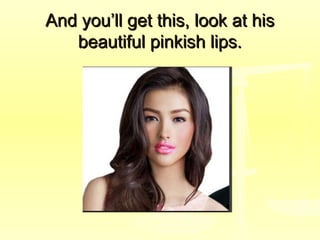 And you’ll get this, look at hisAnd you’ll get this, look at his
beautiful pinkish lips.beautiful pinkish lips.
 