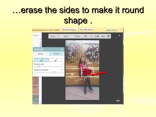 ……erase the sides to make it rounderase the sides to make it round
shape .shape .
 