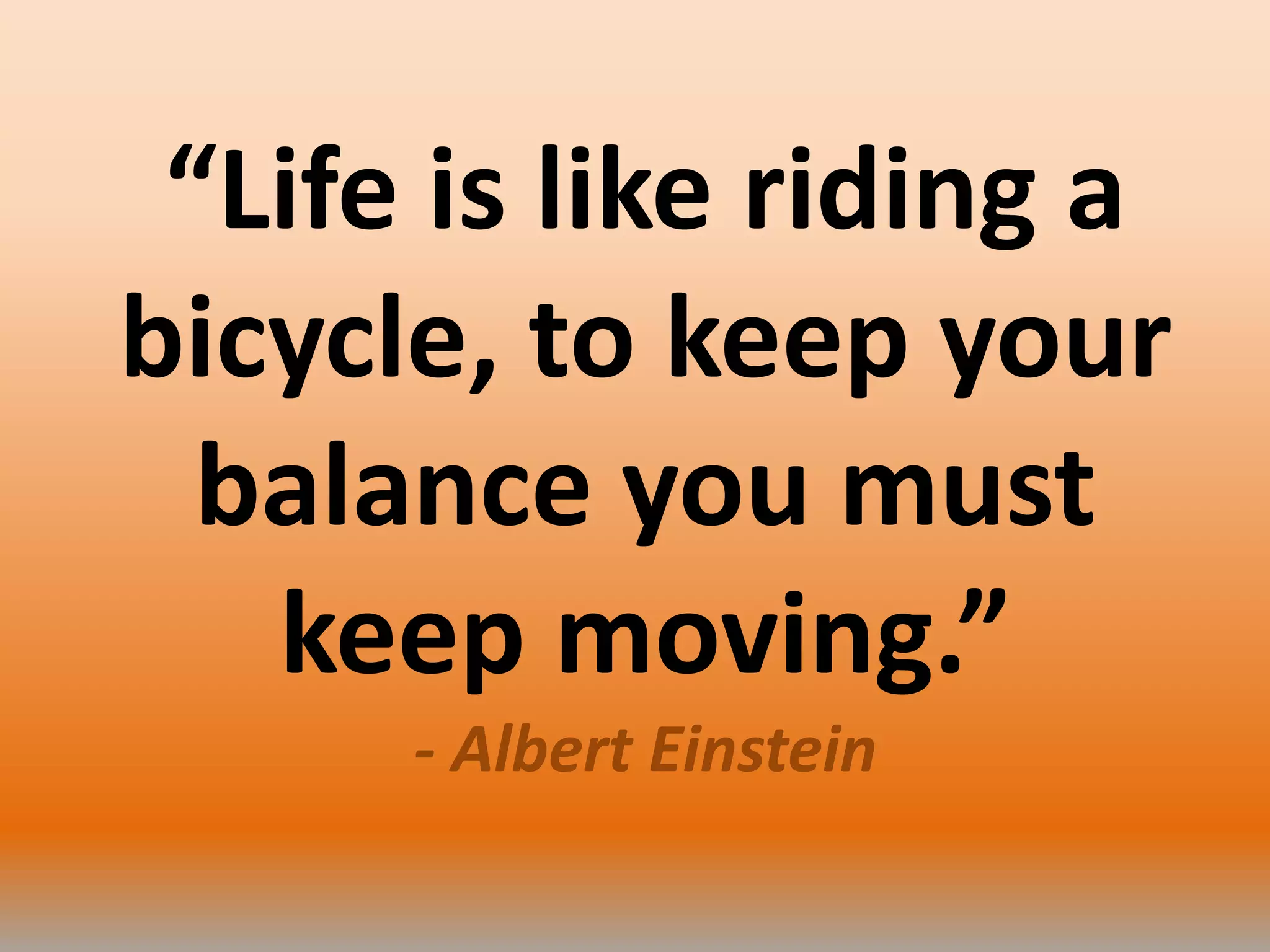 “Life is like riding a
bicycle, to keep your
balance you must
keep moving.”
- Albert Einstein
 