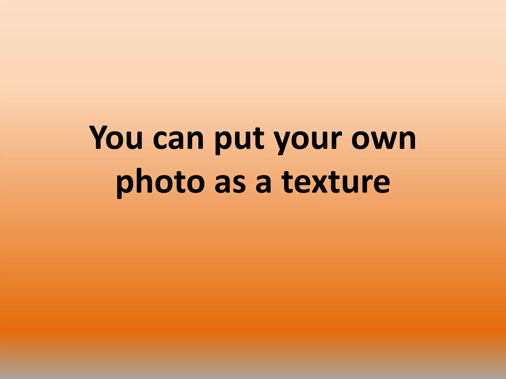 You can put your own
photo as a texture
 