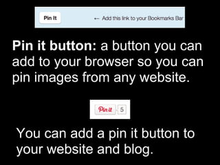 Pin it button: a button you can
add to your browser so you can
pin images from any website.



You can add a pin it button to
your website and blog.
 