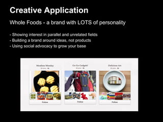 Creative Application
Whole Foods - a brand with LOTS of personality

- Showing interest in parallel and unrelated fields
- Building a brand around ideas, not products
- Using social advocacy to grow your base
 