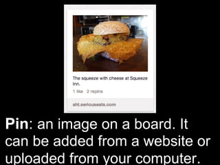 Pin: an image on a board. It
can be added from a website or
uploaded from your computer.
 