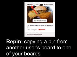 Repin: copying a pin from
another user's board to one
of your boards.
 