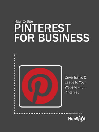 1                HOW TO USE PINTEREST FOR BUSINESS




         How to Use

         PINTEREST
         FOR BUSINESS


                                                  Leads to Your
                                                  Website with
                                                  Pinterest




Share This Ebook!



WWW.HUBSPOT.COM
 