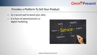 www.omnepresent.com
Provides a Platform To Sell Your Product
 Its a launch pad to boost your sales
 It is form of advert...