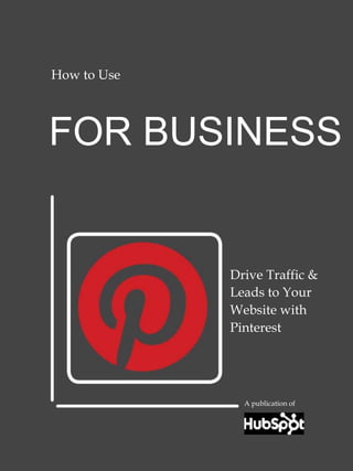 h




How to Use




FOR BUSINESS


                 Drive Traffic &
                 Leads to Your
                 Website with
                 Pinterest




                   A publication of
 
