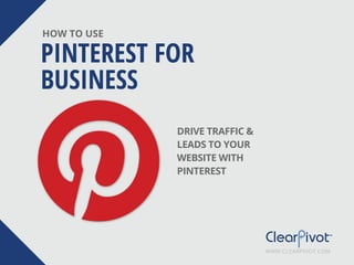 PINTEREST FOR
BUSINESS
HOW TO USE
DRIVE TRAFFIC &
LEADS TO YOUR
WEBSITE WITH
PINTEREST
WWW.CLEARPIVOT.COM
 