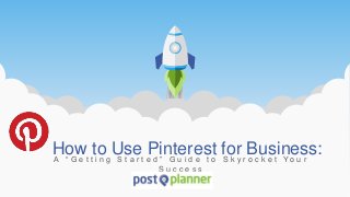 A “ G e t t i n g S t a r t e d ” G u i d e t o S k y r o c k e t Y o u r
S u c c e s s
How to Use Pinterest for Business:
 