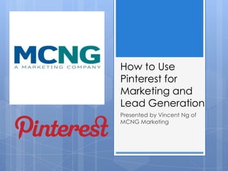 How to Use
Pinterest for
Marketing and
Lead Generation
Presented by Vincent Ng of
MCNG Marketing
 