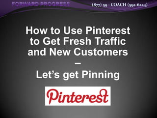 (877) 59 - COACH (592-6224)




How to Use Pinterest
 to Get Fresh Traffic
and New Customers
          –
  Let’s get Pinning
 