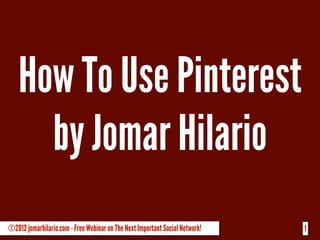 How To Use Pinterest
     by Jomar Hilario
©2012 jomarhilario.com - Free Webinar on The Next Important Social Network!   1
 