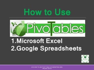 How to Use
2016 HOW TO USE PIVOT TABLE BY MARKETING GEM-
ARLENE JOVITA
1.Microsoft Excel
2.Google Spreadsheets
 