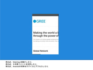 例えば、WebViewを動かしたり、
例えば、日本語フォントを利用したり、
例えば、Androidの特殊なデバイスにアクセスしたり.
 