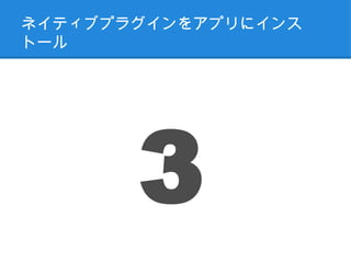 ネイティブプラグインをアプリにインス
トール




       3
 