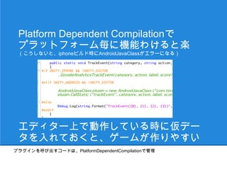 Platform Dependent Compilationで
 プラットフォーム毎に機能わけると楽
 （こうしないと、iphoneビルド時にAndroidJavaClassがエラーになる）




 エディター上で動作している時に仮デー
 タを入れておくと、ゲームが作りやすい
プラグインを呼び出すコードは、PlatformDependentCompilationで管理
 