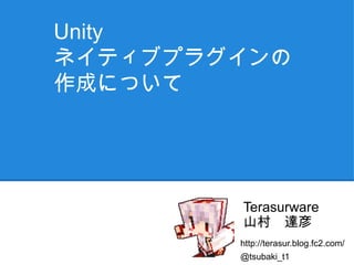 Unity
ネイティブプラグインの
作成について




        Terasurware
        山村　達彦
        http://terasur.blog.fc2.com/
        @tsubaki_t1
 