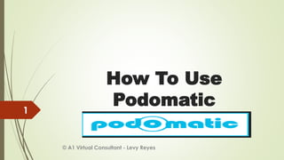 How To Use
Podomatic
© A1 Virtual Consultant - Levy Reyes
1
 